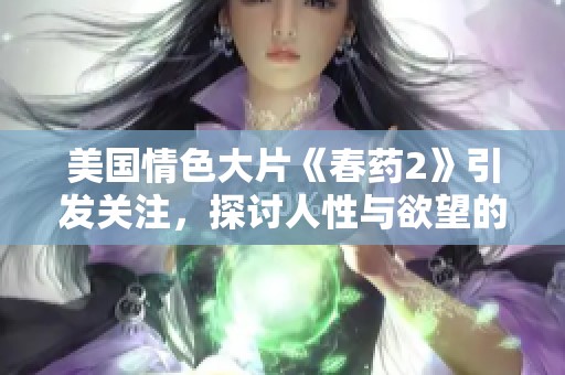 美国情色大片《春药2》引发关注，探讨人性与欲望的边界