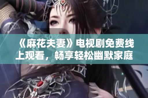 《麻花夫妻》电视剧免费线上观看，畅享轻松幽默家庭故事