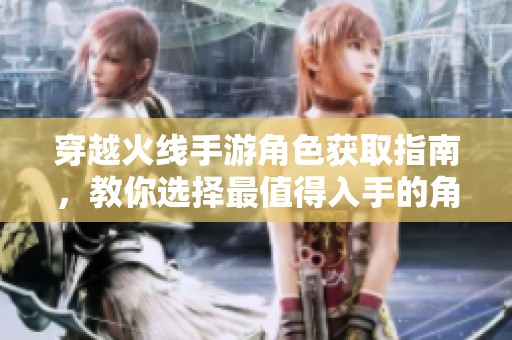 穿越火线手游角色获取指南，教你选择最值得入手的角色