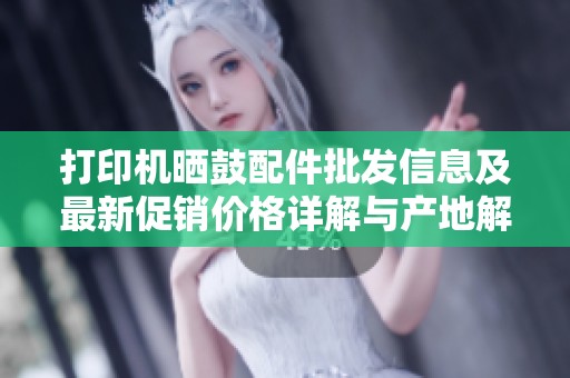 打印机晒鼓配件批发信息及最新促销价格详解与产地解析