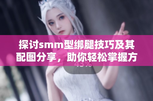 探讨smm型绑腿技巧及其配图分享，助你轻松掌握方法