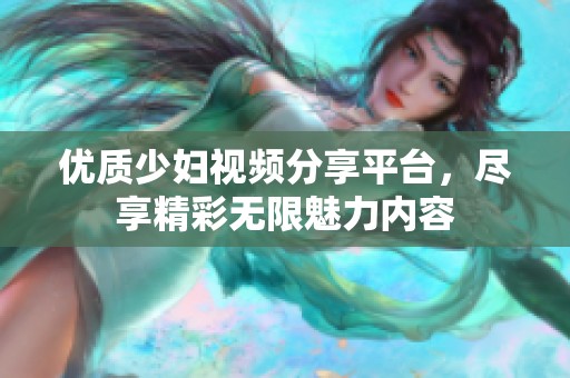 优质少妇视频分享平台，尽享精彩无限魅力内容