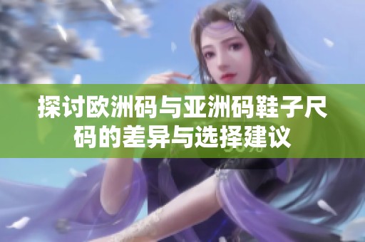 探讨欧洲码与亚洲码鞋子尺码的差异与选择建议