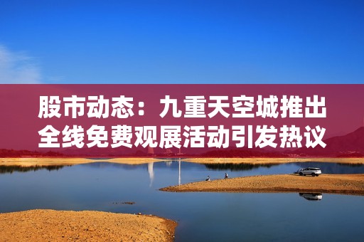 股市动态：九重天空城推出全线免费观展活动引发热议