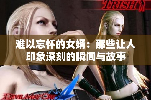 难以忘怀的女婿：那些让人印象深刻的瞬间与故事