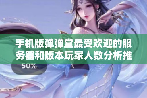 手机版弹弹堂最受欢迎的服务器和版本玩家人数分析推荐