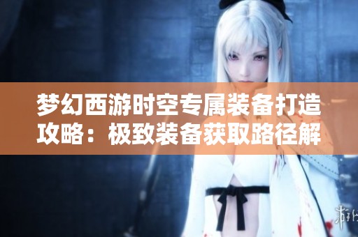梦幻西游时空专属装备打造攻略：极致装备获取路径解析