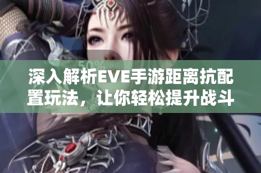 深入解析EVE手游距离抗配置玩法，让你轻松提升战斗策略与技巧！