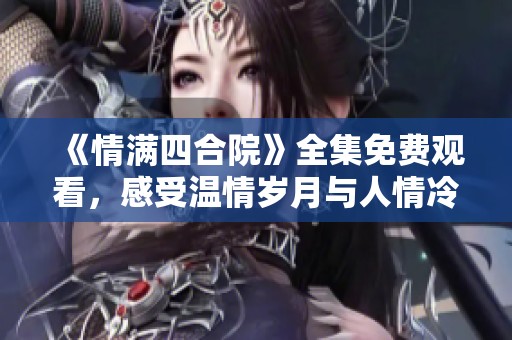 《情满四合院》全集免费观看，感受温情岁月与人情冷暖