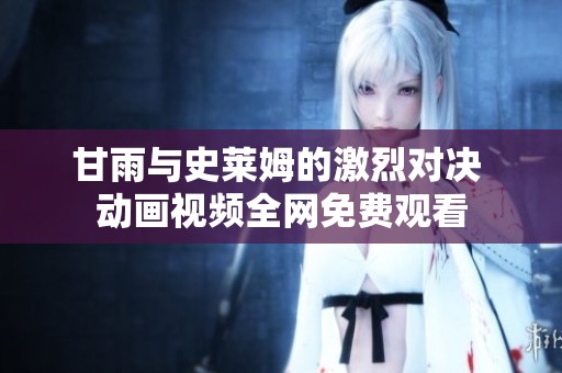 甘雨与史莱姆的激烈对决 动画视频全网免费观看