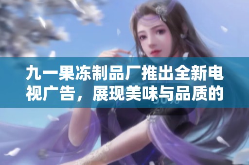 九一果冻制品厂推出全新电视广告，展现美味与品质的结合