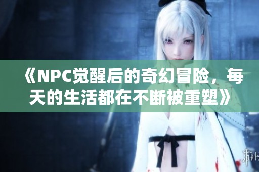 《NPC觉醒后的奇幻冒险，每天的生活都在不断被重塑》