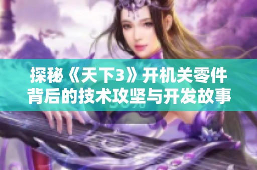 探秘《天下3》开机关零件背后的技术攻坚与开发故事