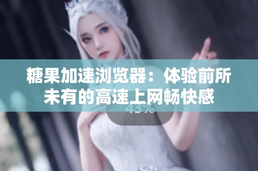 糖果加速浏览器：体验前所未有的高速上网畅快感