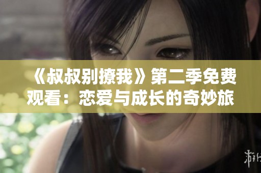《叔叔别撩我》第二季免费观看：恋爱与成长的奇妙旅程