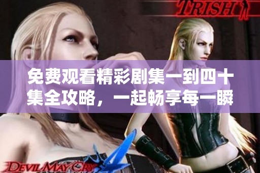 免费观看精彩剧集一到四十集全攻略，一起畅享每一瞬间！