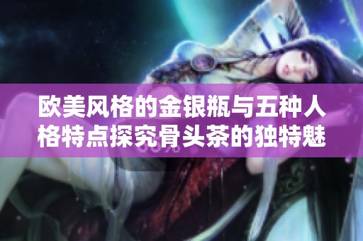 欧美风格的金银瓶与五种人格特点探究骨头茶的独特魅力