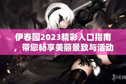 伊春园2023精彩入口指南，带您畅享美丽景致与活动