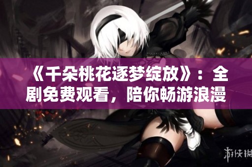 《千朵桃花逐梦绽放》：全剧免费观看，陪你畅游浪漫故事