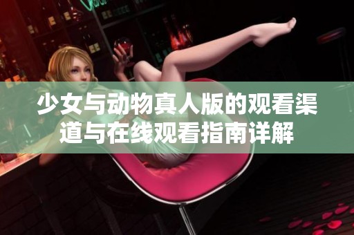 少女与动物真人版的观看渠道与在线观看指南详解