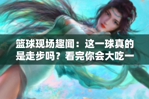 篮球现场趣闻：这一球真的是走步吗？看完你会大吃一惊！