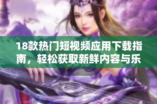18款热门短视频应用下载指南，轻松获取新鲜内容与乐趣