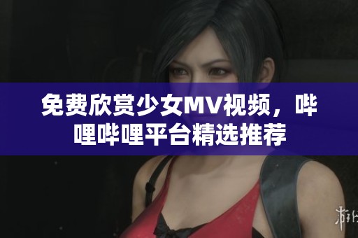 免费欣赏少女MV视频，哔哩哔哩平台精选推荐