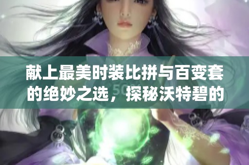 献上最美时装比拼与百变套的绝妙之选，探秘沃特碧的Colg世界