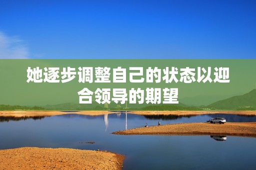 她逐步调整自己的状态以迎合领导的期望