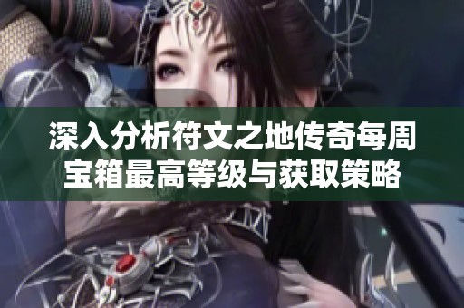 深入分析符文之地传奇每周宝箱最高等级与获取策略