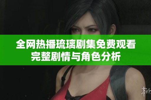 全网热播琉璃剧集免费观看完整剧情与角色分析