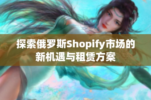 探索俄罗斯Shopify市场的新机遇与租赁方案