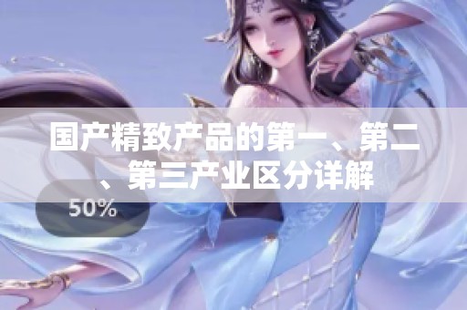 国产精致产品的第一、第二、第三产业区分详解