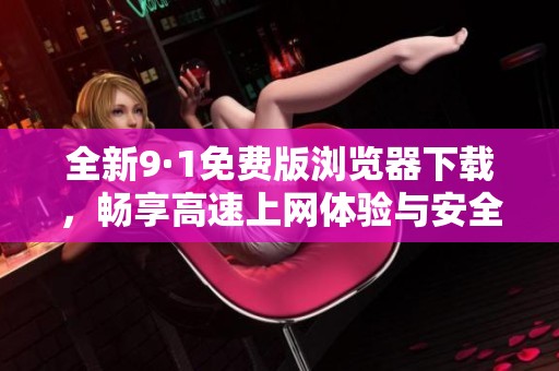 全新9·1免费版浏览器下载，畅享高速上网体验与安全保障