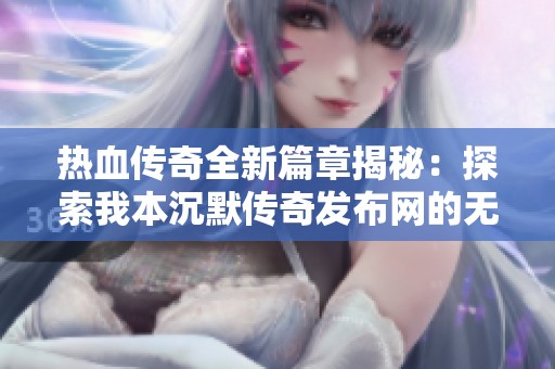 热血传奇全新篇章揭秘：探索我本沉默传奇发布网的无限可能