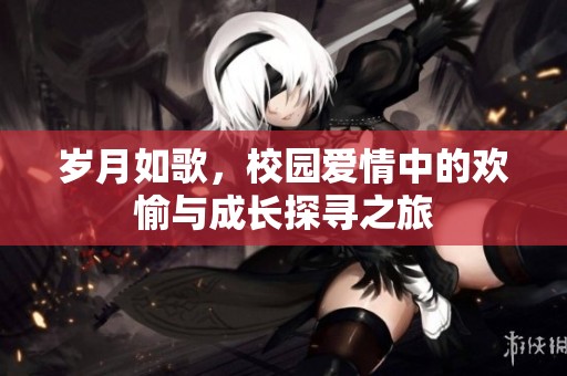 岁月如歌，校园爱情中的欢愉与成长探寻之旅