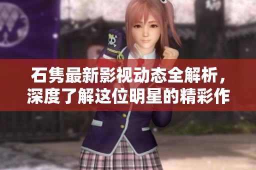石隽最新影视动态全解析，深度了解这位明星的精彩作品和生活点滴