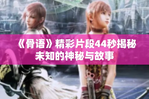 《骨语》精彩片段44秒揭秘未知的神秘与故事