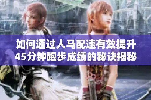 如何通过人马配速有效提升45分钟跑步成绩的秘诀揭秘