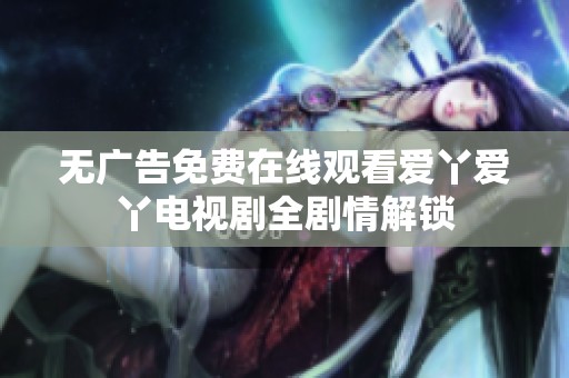 无广告免费在线观看爱丫爱丫电视剧全剧情解锁