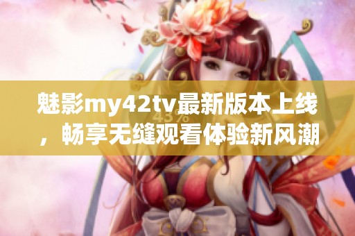 魅影my42tv最新版本上线，畅享无缝观看体验新风潮
