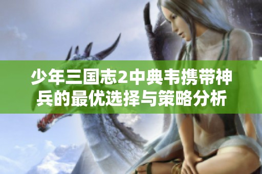 少年三国志2中典韦携带神兵的最优选择与策略分析
