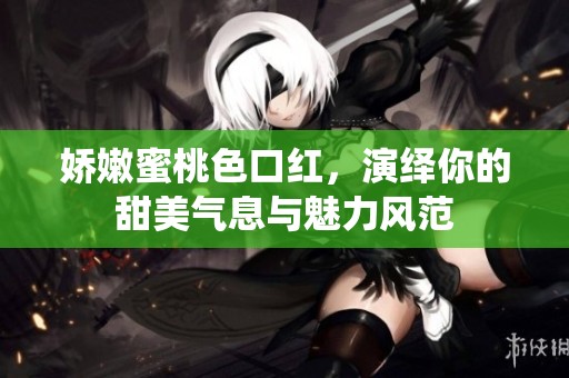 娇嫩蜜桃色口红，演绎你的甜美气息与魅力风范