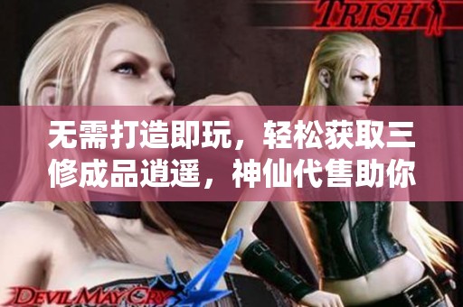 无需打造即玩，轻松获取三修成品逍遥，神仙代售助你退游！