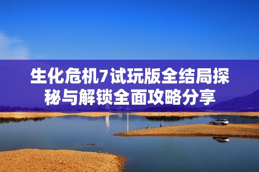 生化危机7试玩版全结局探秘与解锁全面攻略分享