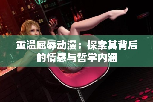 重温屈辱动漫：探索其背后的情感与哲学内涵