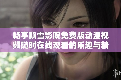畅享飘雪影院免费版动漫视频随时在线观看的乐趣与精彩