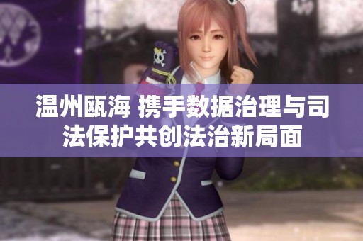 温州瓯海 携手数据治理与司法保护共创法治新局面