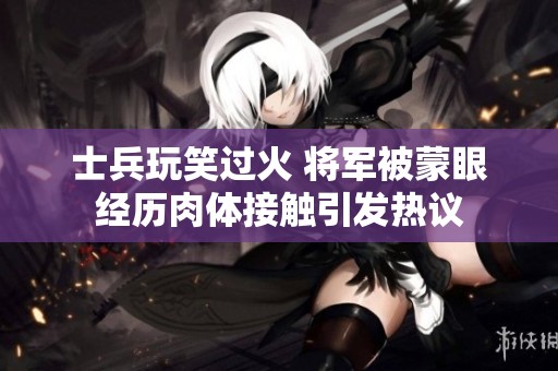 士兵玩笑过火 将军被蒙眼经历肉体接触引发热议