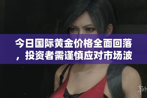 今日国际黄金价格全面回落，投资者需谨慎应对市场波动
